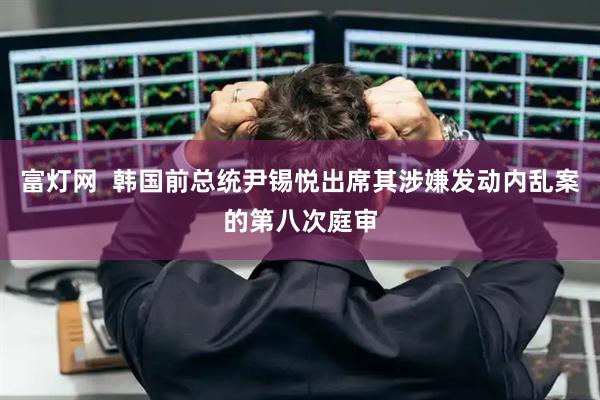 富灯网  韩国前总统尹锡悦出席其涉嫌发动内乱案的第八次庭审