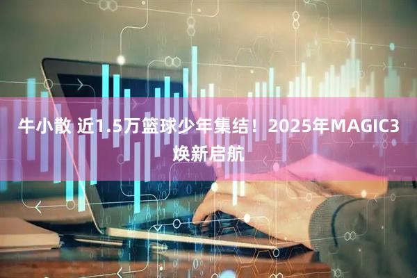 牛小散 近1.5万篮球少年集结！2025年MAGIC3焕新启航