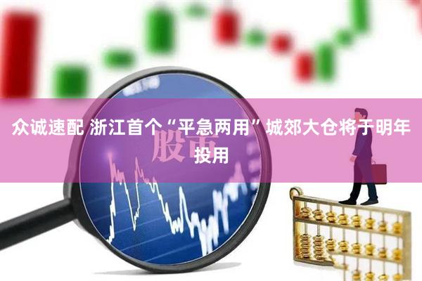 众诚速配 浙江首个“平急两用”城郊大仓将于明年投用