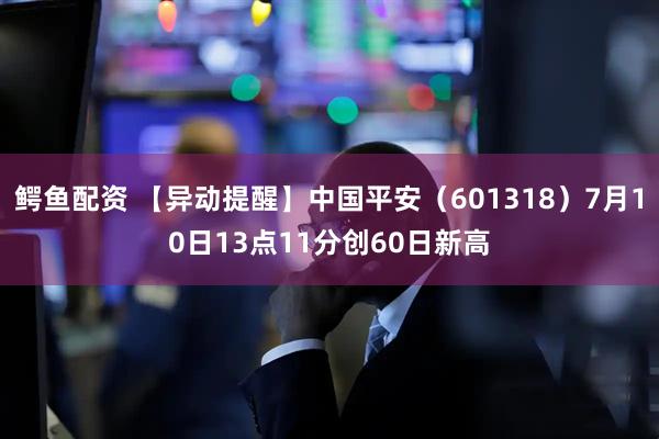 鳄鱼配资 【异动提醒】中国平安（601318）7月10日13点11分创60日新高