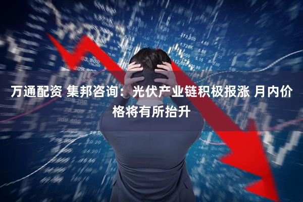 万通配资 集邦咨询：光伏产业链积极报涨 月内价格将有所抬升