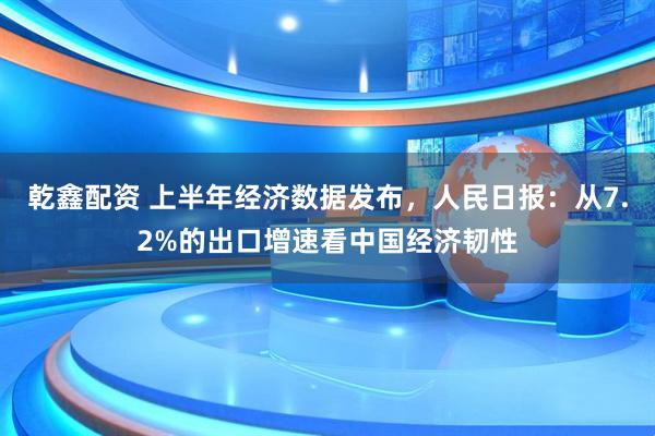 乾鑫配资 上半年经济数据发布，人民日报：从7.2%的出口增速看中国经济韧性