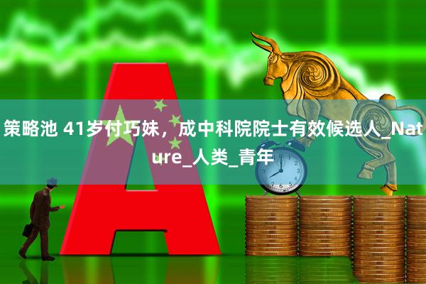 策略池 41岁付巧妹，成中科院院士有效候选人_Nature_人类_青年