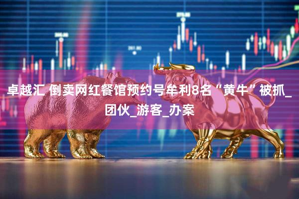卓越汇 倒卖网红餐馆预约号牟利8名“黄牛”被抓_团伙_游客_办案