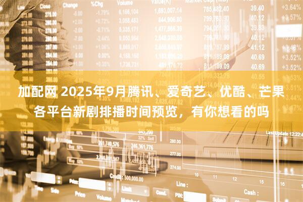 加配网 2025年9月腾讯、爱奇艺、优酷、芒果各平台新剧排播时间预览，有你想看的吗