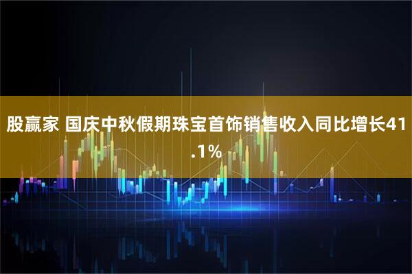 股赢家 国庆中秋假期珠宝首饰销售收入同比增长41.1%