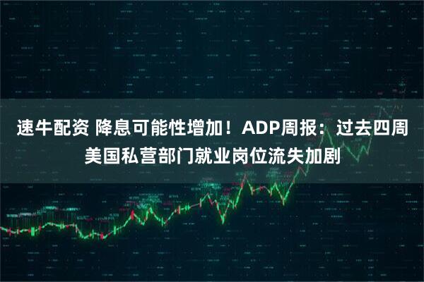 速牛配资 降息可能性增加！ADP周报：过去四周美国私营部门就业岗位流失加剧