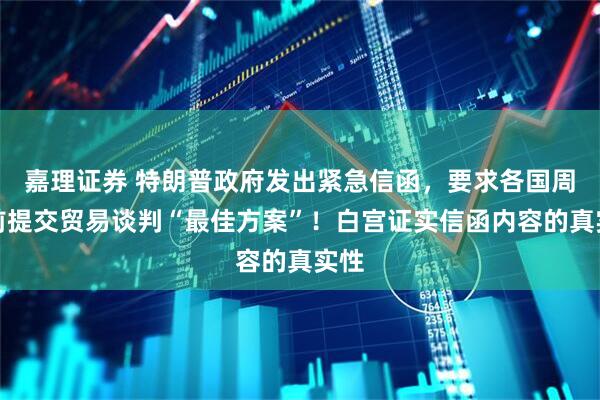 嘉理证券 特朗普政府发出紧急信函，要求各国周三前提交贸易谈判“最佳方案”！白宫证实信函内容的真实性