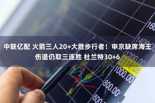 中联亿配 火箭三人20+大胜步行者！申京缺席海王伤退仍取三连胜 杜兰特30+6