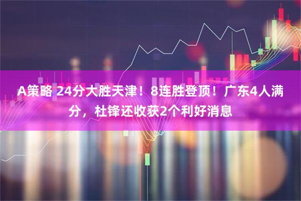 A策略 24分大胜天津！8连胜登顶！广东4人满分，杜锋还收获2个利好消息