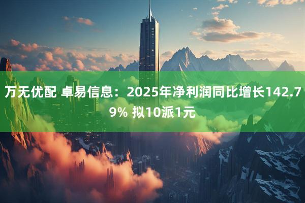 万无优配 卓易信息：2025年净利润同比增长142.79% 拟10派1元