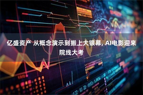 亿盛资产 从概念演示到搬上大银幕, AI电影迎来院线大考